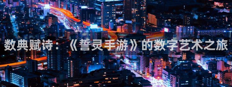 万赢娱乐app官网下载：数典赋诗：《誓灵手游》的数字艺术之旅