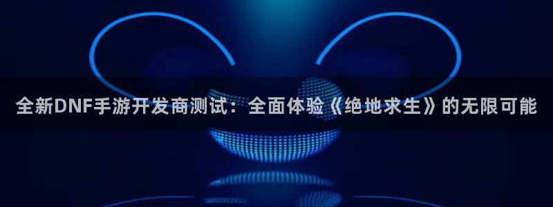 万赢娱乐官网首页入口：全新DNF手游开发商测试：全面体验《绝
