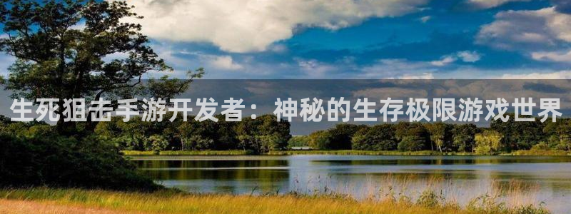 万赢娱乐旧版网站：生死狙击手游开发者：神秘的生存极限游戏世界